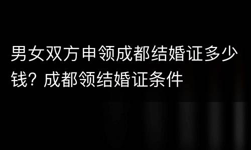 男女双方申领成都结婚证多少钱? 成都领结婚证条件
