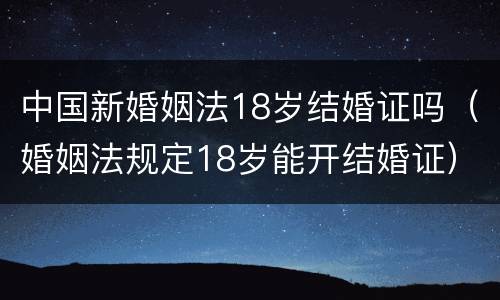 中国新婚姻法18岁结婚证吗（婚姻法规定18岁能开结婚证）