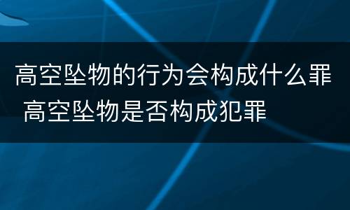 高空坠物的行为会构成什么罪 高空坠物是否构成犯罪