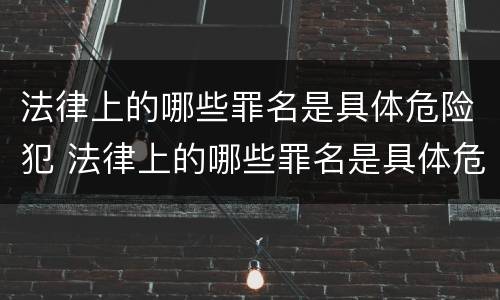 法律上的哪些罪名是具体危险犯 法律上的哪些罪名是具体危险犯的