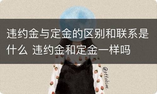 违约金与定金的区别和联系是什么 违约金和定金一样吗