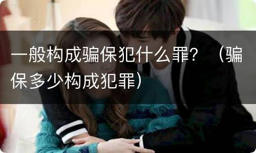 一般构成骗保犯什么罪？（骗保多少构成犯罪）