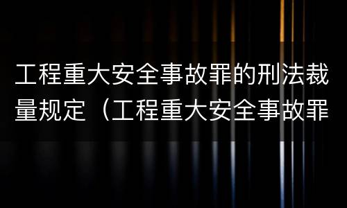 工程重大安全事故罪的刑法裁量规定（工程重大安全事故罪的处罚）