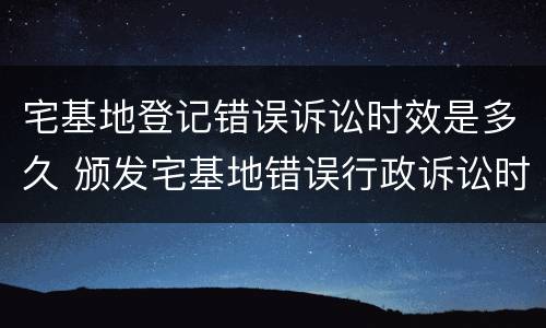 宅基地登记错误诉讼时效是多久 颁发宅基地错误行政诉讼时效