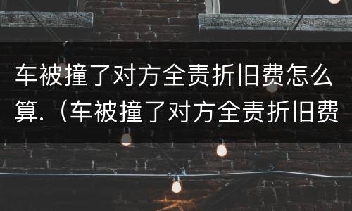 车被撞了对方全责折旧费怎么算.（车被撞了对方全责折旧费怎么算）