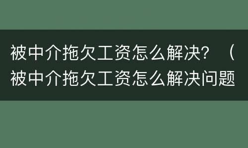 被中介拖欠工资怎么解决？（被中介拖欠工资怎么解决问题）