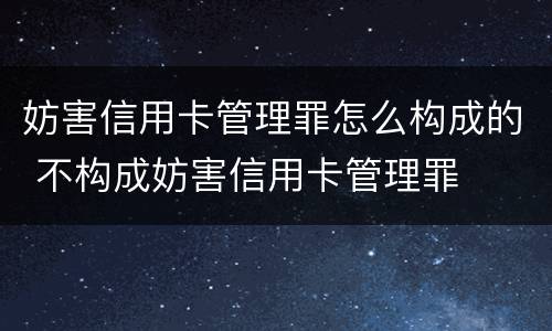 妨害信用卡管理罪怎么构成的 不构成妨害信用卡管理罪