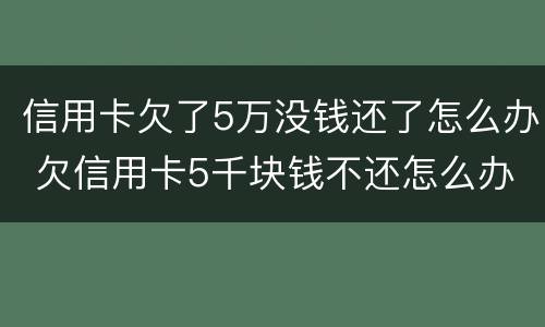 信用卡欠了5万没钱还了怎么办 欠信用卡5千块钱不还怎么办