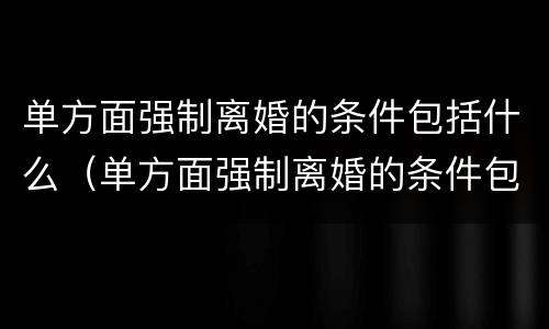 单方面强制离婚的条件包括什么（单方面强制离婚的条件包括什么内容）