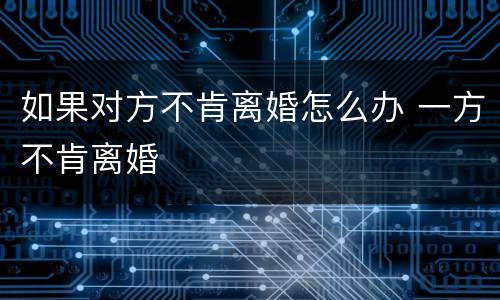如果对方不肯离婚怎么办 一方不肯离婚