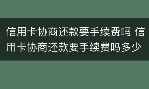 信用卡协商还款要手续费吗 信用卡协商还款要手续费吗多少