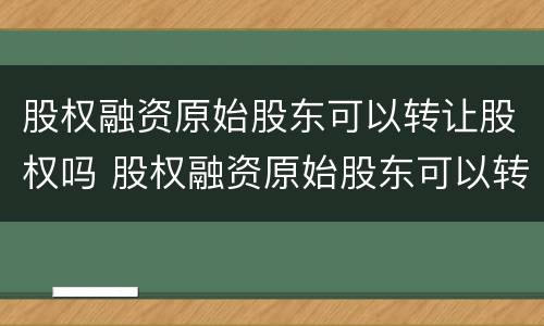 股权融资原始股东可以转让股权吗 股权融资原始股东可以转让股权吗为什么