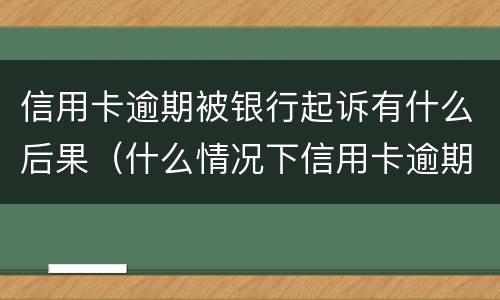 信用卡逾期被银行起诉有什么后果（什么情况下信用卡逾期会被起诉）