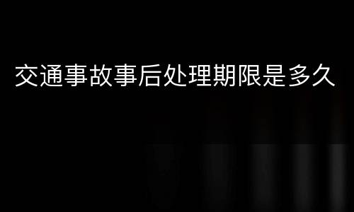 交通事故事后处理期限是多久
