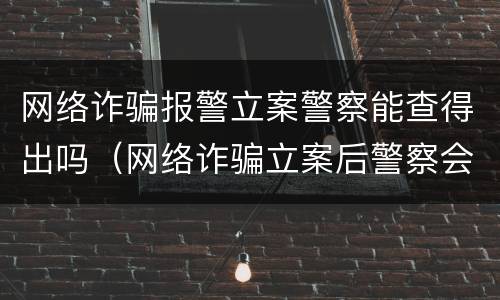 网络诈骗报警立案警察能查得出吗（网络诈骗立案后警察会怎么查）