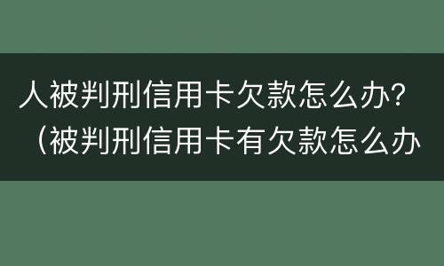 人被判刑信用卡欠款怎么办？（被判刑信用卡有欠款怎么办）