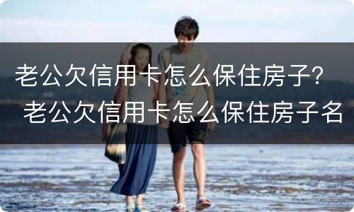 老公欠信用卡怎么保住房子？ 老公欠信用卡怎么保住房子名字是我的
