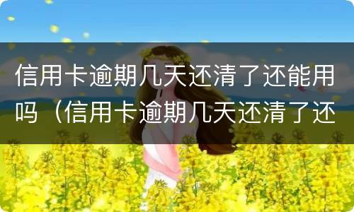 信用卡逾期几天还清了还能用吗（信用卡逾期几天还清了还能用吗知乎）