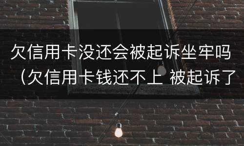 欠信用卡没还会被起诉坐牢吗（欠信用卡钱还不上 被起诉了 会不会做牢）