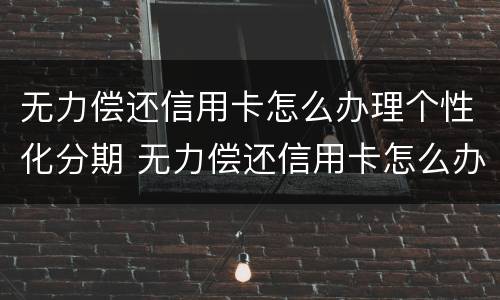 无力偿还信用卡怎么办理个性化分期 无力偿还信用卡怎么办理个性化分期手续