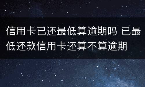 信用卡已还最低算逾期吗 已最低还款信用卡还算不算逾期