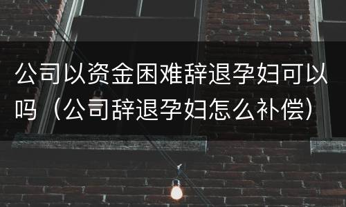 公司以资金困难辞退孕妇可以吗（公司辞退孕妇怎么补偿）