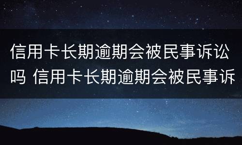 信用卡长期逾期会被民事诉讼吗 信用卡长期逾期会被民事诉讼吗