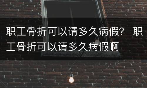 职工骨折可以请多久病假？ 职工骨折可以请多久病假啊