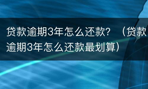 贷款逾期3年怎么还款？（贷款逾期3年怎么还款最划算）