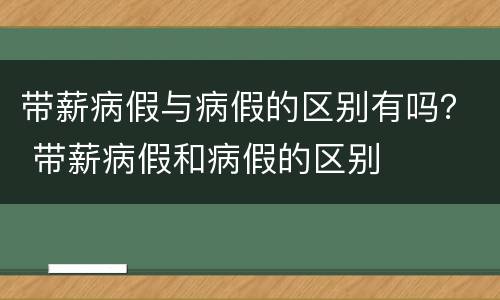 带薪病假与病假的区别有吗？ 带薪病假和病假的区别