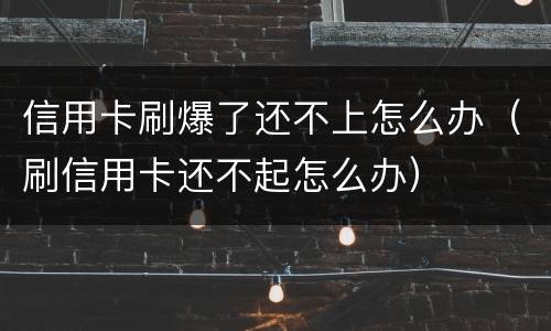 信用卡刷爆了还不上怎么办（刷信用卡还不起怎么办）