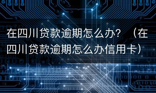 在四川贷款逾期怎么办？（在四川贷款逾期怎么办信用卡）