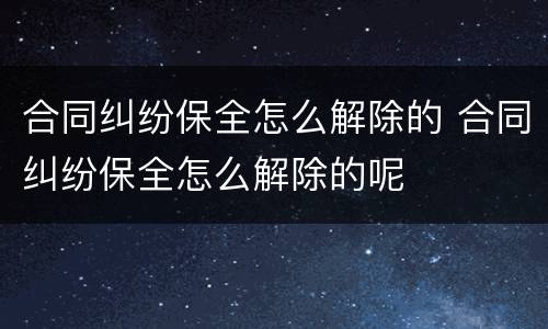 合同纠纷保全怎么解除的 合同纠纷保全怎么解除的呢