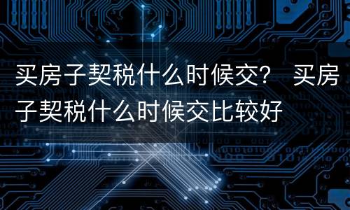 买房子契税什么时候交？ 买房子契税什么时候交比较好