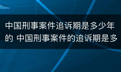 中国刑事案件追诉期是多少年的 中国刑事案件的追诉期是多久