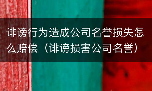 诽谤行为造成公司名誉损失怎么赔偿（诽谤损害公司名誉）