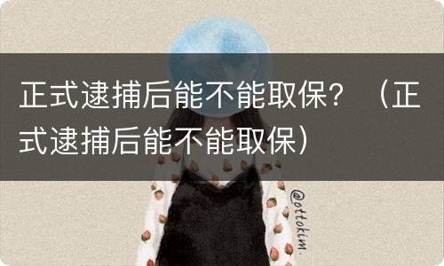 正式逮捕后能不能取保？（正式逮捕后能不能取保）