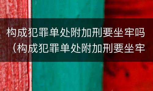 构成犯罪单处附加刑要坐牢吗（构成犯罪单处附加刑要坐牢吗）