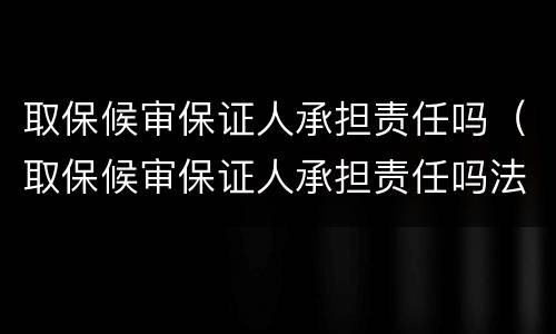 取保候审保证人承担责任吗（取保候审保证人承担责任吗法律）