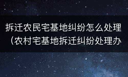 拆迁农民宅基地纠纷怎么处理（农村宅基地拆迁纠纷处理办法）