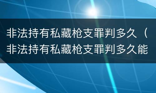 非法持有私藏枪支罪判多久（非法持有私藏枪支罪判多久能缓刑）