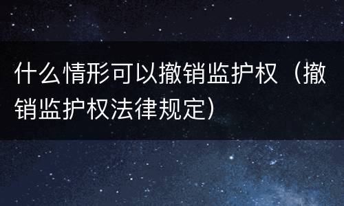 什么情形可以撤销监护权（撤销监护权法律规定）