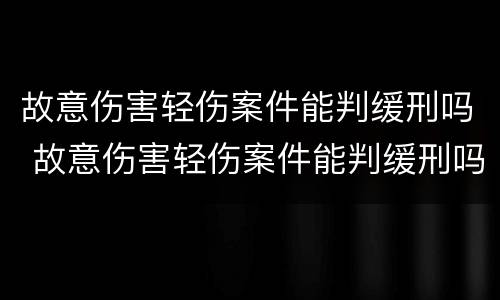 故意伤害轻伤案件能判缓刑吗 故意伤害轻伤案件能判缓刑吗多久