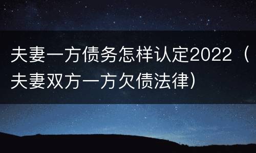夫妻一方债务怎样认定2022（夫妻双方一方欠债法律）