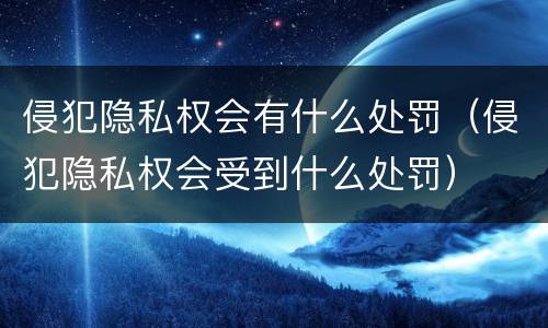 侵犯隐私权会有什么处罚（侵犯隐私权会受到什么处罚）