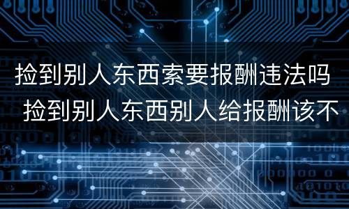 捡到别人东西索要报酬违法吗 捡到别人东西别人给报酬该不该要