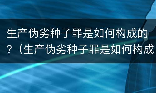 生产伪劣种子罪是如何构成的?（生产伪劣种子罪是如何构成的呢）