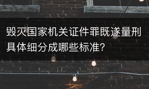 毁灭国家机关证件罪既遂量刑具体细分成哪些标准？