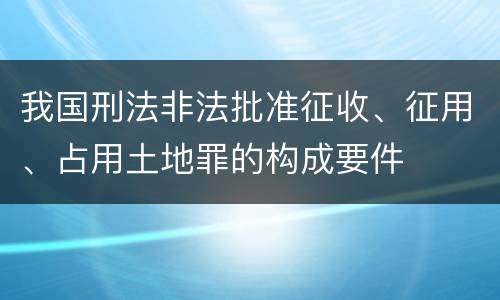 我国刑法非法批准征收、征用、占用土地罪的构成要件