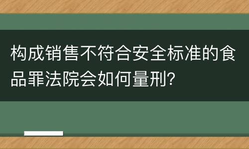 构成销售不符合安全标准的食品罪法院会如何量刑？